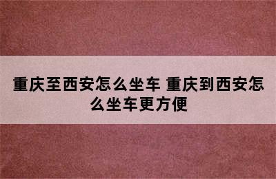 重庆至西安怎么坐车 重庆到西安怎么坐车更方便